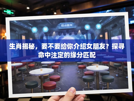 生肖揭秘，要不要给你介绍女朋友？探寻命中注定的缘分匹配