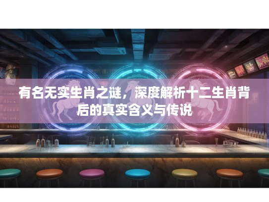 有名无实生肖之谜，深度解析十二生肖背后的真实含义与传说