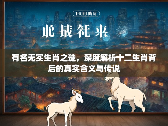 有名无实生肖之谜，深度解析十二生肖背后的真实含义与传说