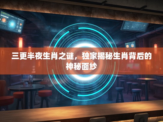 三更半夜生肖之谜,独家揭秘生肖背后的神秘面纱 三更半夜生肖之谜,独家揭秘生肖背后的神秘面纱