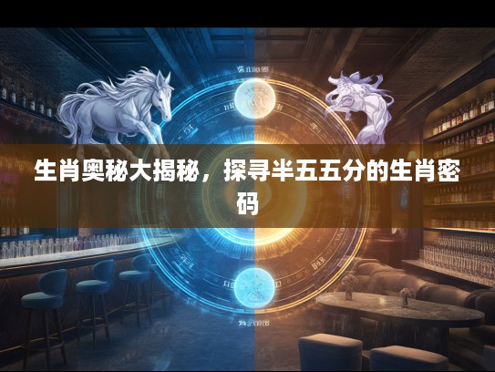 生肖奥秘大揭秘，探寻半五五分的生肖密码