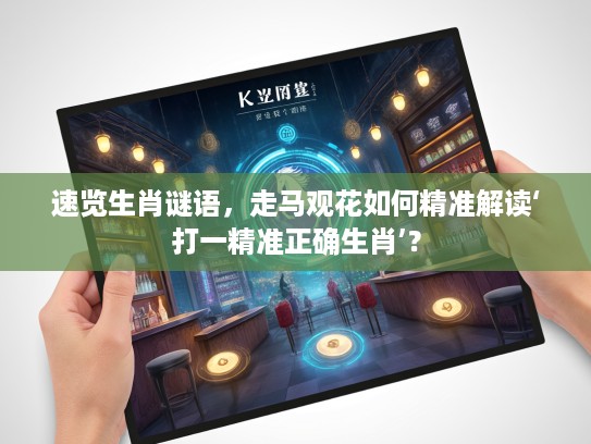 速览生肖谜语，走马观花如何精准解读‘打一精准正确生肖’？