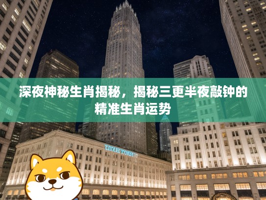 深夜神秘生肖揭秘，揭秘三更半夜敲钟的精准生肖运势