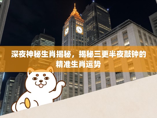 深夜神秘生肖揭秘，揭秘三更半夜敲钟的精准生肖运势