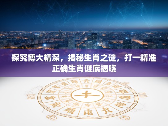 探究博大精深，揭秘生肖之谜，打一精准正确生肖谜底揭晓