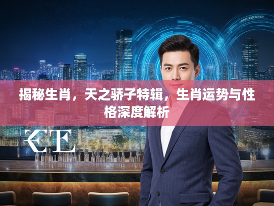 揭秘生肖，天之骄子特辑，生肖运势与性格深度解析