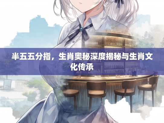半五五分指，生肖奥秘深度揭秘与生肖文化传承