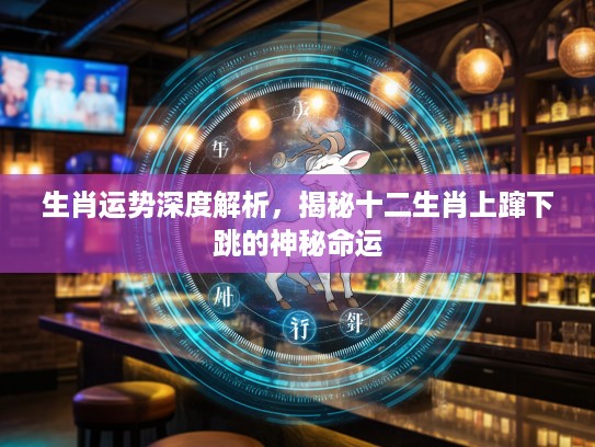 生肖运势深度解析，揭秘十二生肖上蹿下跳的神秘命运