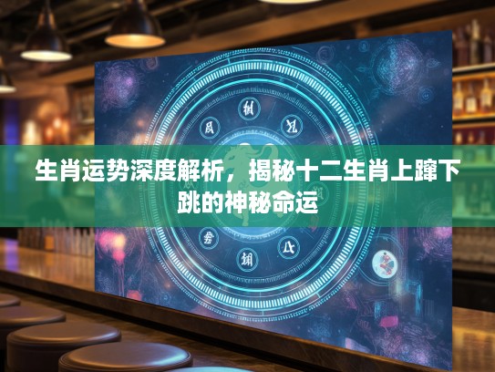 生肖运势深度解析，揭秘十二生肖上蹿下跳的神秘命运