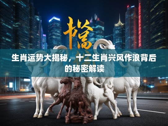 生肖运势大揭秘，十二生肖兴风作浪背后的秘密解读