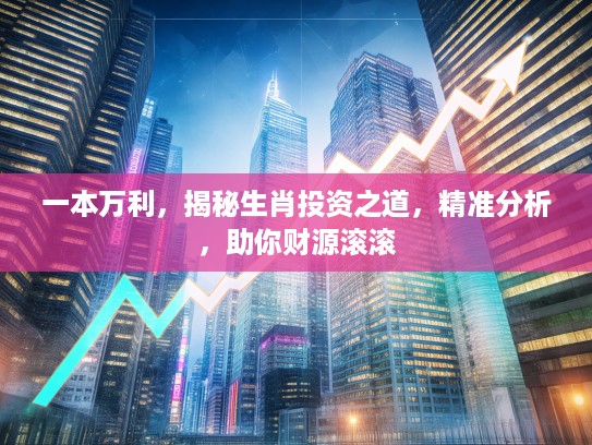 一本万利,揭秘生肖投资之道,精准分析,助你财源滚滚 一本万利,揭秘生肖投资之道,精准分析,助你财源滚滚
