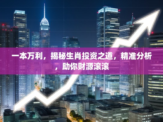 一本万利,揭秘生肖投资之道,精准分析,助你财源滚滚 一本万利,揭秘生肖投资之道,精准分析,助你财源滚滚