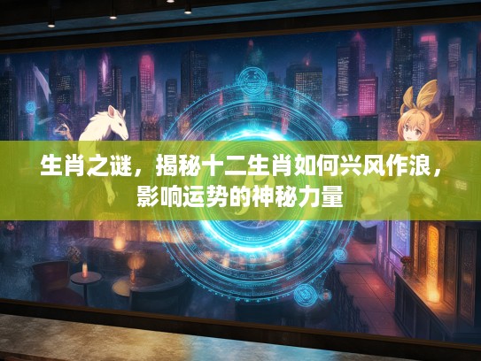 生肖之谜，揭秘十二生肖如何兴风作浪，影响运势的神秘力量