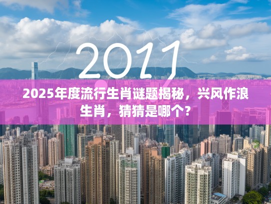 2025年度流行生肖谜题揭秘，兴风作浪生肖，猜猜是哪个？