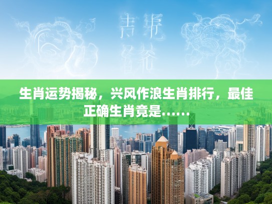 生肖运势揭秘，兴风作浪生肖排行，最佳正确生肖竟是……