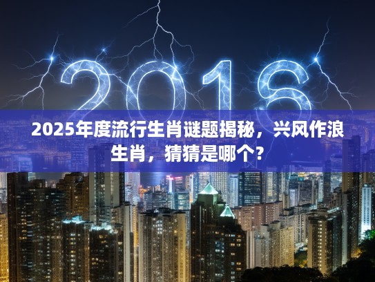 2025年度流行生肖谜题揭秘，兴风作浪生肖，猜猜是哪个？