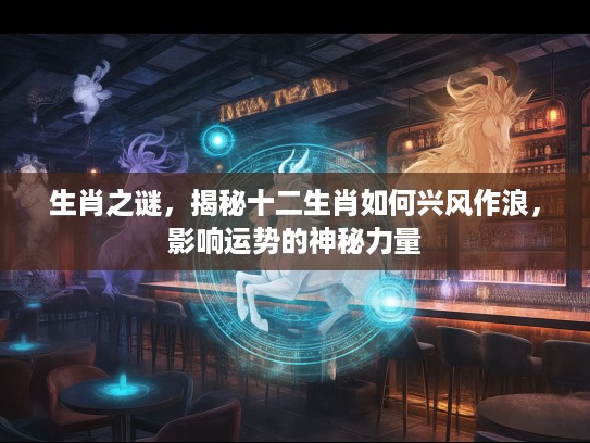 生肖之谜，揭秘十二生肖如何兴风作浪，影响运势的神秘力量