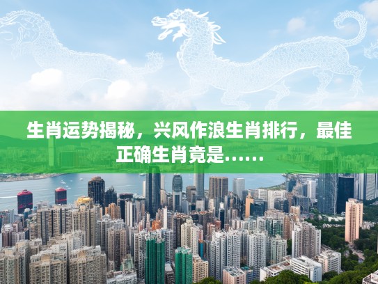 生肖运势揭秘，兴风作浪生肖排行，最佳正确生肖竟是……