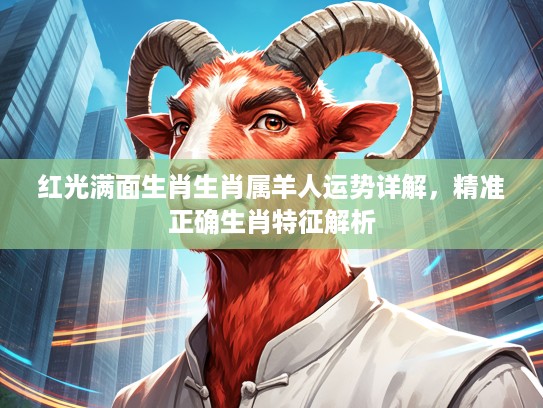 红光满面生肖生肖属羊人运势详解,精准正确生肖特征解析 红光满面生肖生肖属羊人运势详解,精准正确生肖特征解析