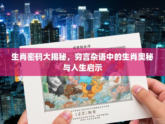 生肖密码大揭秘,穷言杂语中的生肖奥秘与人生启示 生肖密码大揭秘,穷言杂语中的生肖奥秘与人生启示
