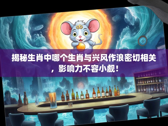 揭秘生肖中哪个生肖与兴风作浪密切相关,影响力不容小觑! 揭秘生肖中哪个生肖与兴风作浪密切相关,影响力不容小觑!