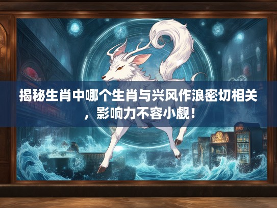 揭秘生肖中哪个生肖与兴风作浪密切相关,影响力不容小觑! 揭秘生肖中哪个生肖与兴风作浪密切相关,影响力不容小觑!