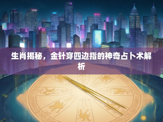 生肖揭秘，金针穿四边指的神奇占卜术解析