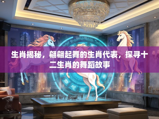 生肖揭秘，翩翩起舞的生肖代表，探寻十二生肖的舞蹈故事