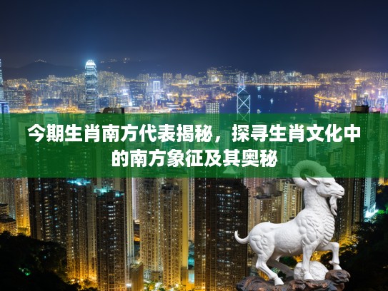 今期生肖南方代表揭秘，探寻生肖文化中的南方象征及其奥秘