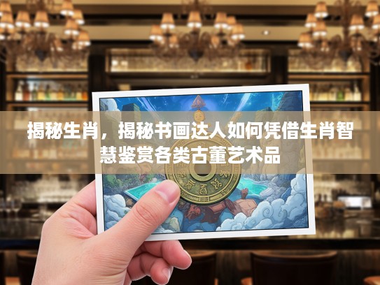 揭秘生肖，揭秘书画达人如何凭借生肖智慧鉴赏各类古董艺术品