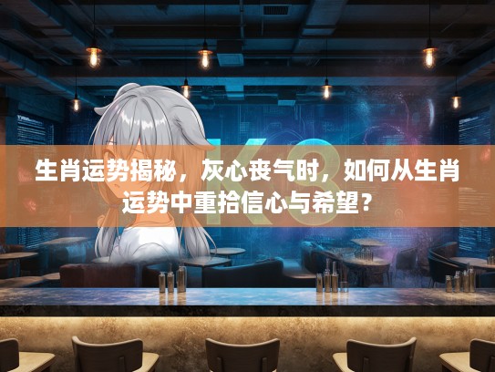 生肖运势揭秘,灰心丧气时,如何从生肖运势中重拾信心与希望? 生肖运势揭秘,灰心丧气时,如何从生肖运势中重拾信心与希望?