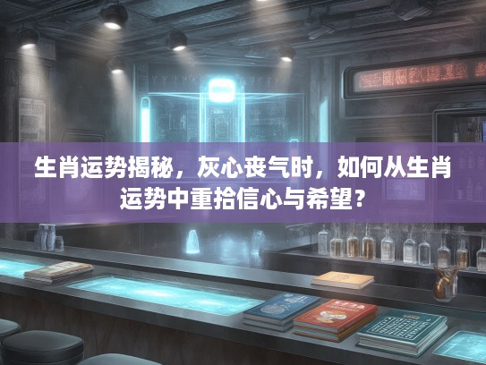 生肖运势揭秘,灰心丧气时,如何从生肖运势中重拾信心与希望? 生肖运势揭秘,灰心丧气时,如何从生肖运势中重拾信心与希望?