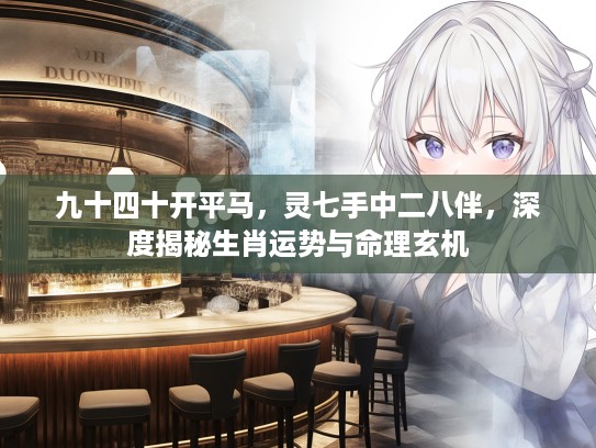 九十四十开平马，灵七手中二八伴，深度揭秘生肖运势与命理玄机