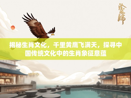 揭秘生肖文化，千里黄鹰飞满天，探寻中国传统文化中的生肖象征意蕴