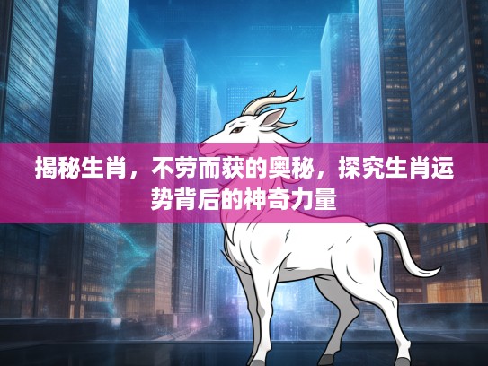 揭秘生肖，不劳而获的奥秘，探究生肖运势背后的神奇力量