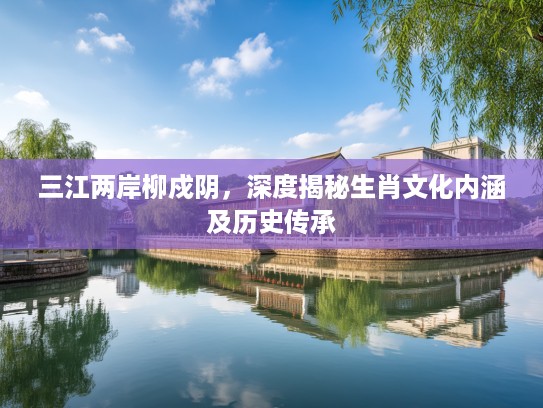 三江两岸柳戍阴，深度揭秘生肖文化内涵及历史传承