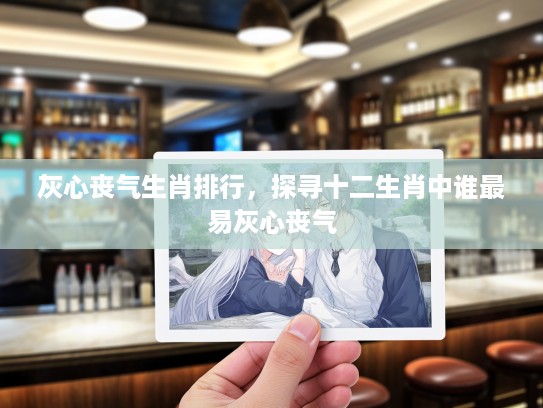 灰心丧气生肖排行，探寻十二生肖中谁最易灰心丧气