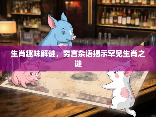 生肖趣味解谜,穷言杂语揭示罕见生肖之谜 生肖趣味解谜,穷言杂语揭示罕见生肖之谜