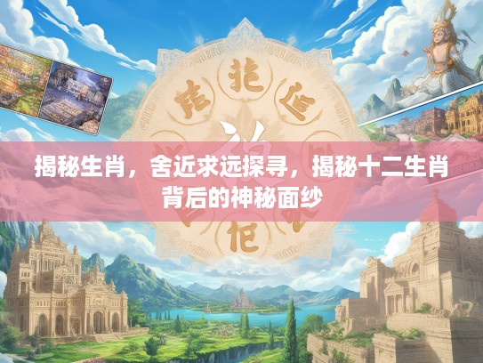 揭秘生肖,舍近求远探寻,揭秘十二生肖背后的神秘面纱 揭秘生肖,舍近求远探寻,揭秘十二生肖背后的神秘面纱
