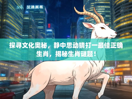 探寻文化奥秘,静中思动猜打一最佳正确生肖,揭秘生肖谜题! 探寻文化奥秘,静中思动猜打一最佳正确生肖,揭秘生肖谜题!