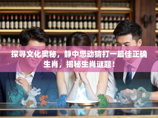 探寻文化奥秘,静中思动猜打一最佳正确生肖,揭秘生肖谜题! 探寻文化奥秘,静中思动猜打一最佳正确生肖,揭秘生肖谜题!