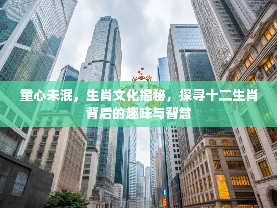 童心未泯，生肖文化揭秘，探寻十二生肖背后的趣味与智慧