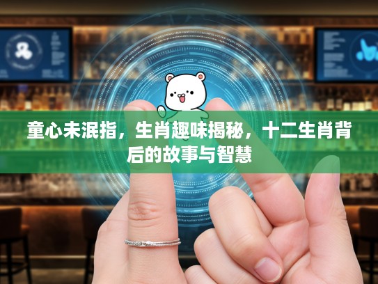 童心未泯指,生肖趣味揭秘,十二生肖背后的故事与智慧 童心未泯指,生肖趣味揭秘,十二生肖背后的故事与智慧