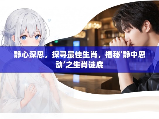 静心深思,探寻最佳生肖,揭秘‘静中思动’之生肖谜底 静心深思,探寻最佳生肖,揭秘‘静中思动’之生肖谜底