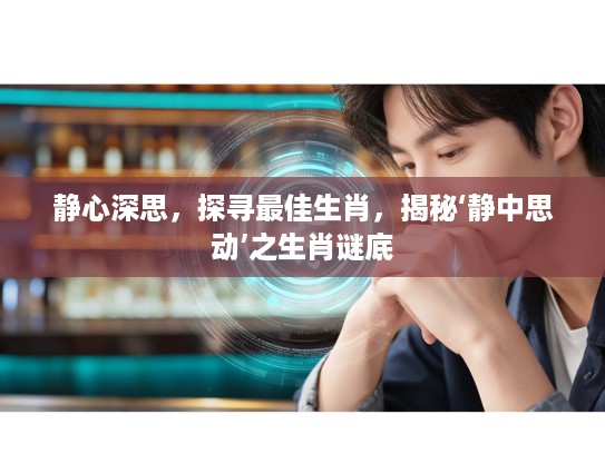 静心深思,探寻最佳生肖,揭秘‘静中思动’之生肖谜底 静心深思,探寻最佳生肖,揭秘‘静中思动’之生肖谜底