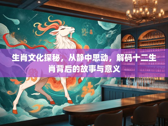 生肖文化探秘，从静中思动，解码十二生肖背后的故事与意义