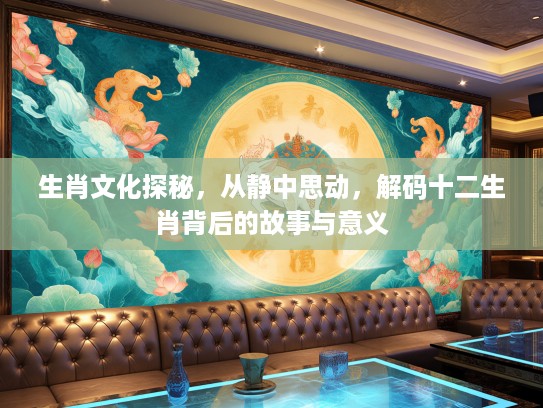 生肖文化探秘，从静中思动，解码十二生肖背后的故事与意义
