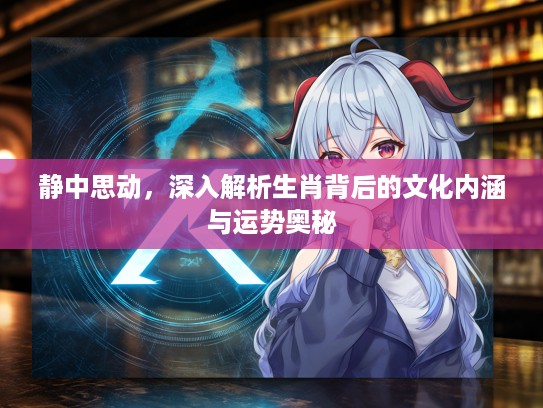 静中思动，深入解析生肖背后的文化内涵与运势奥秘