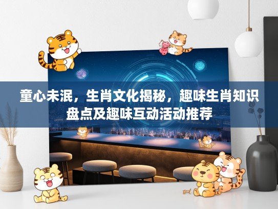 童心未泯,生肖文化揭秘,趣味生肖知识盘点及趣味互动活动推荐 童心未泯,生肖文化揭秘,趣味生肖知识盘点及趣味互动活动推荐