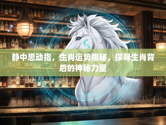 静中思动指,生肖运势揭秘,探寻生肖背后的神秘力量 静中思动指,生肖运势揭秘,探寻生肖背后的神秘力量